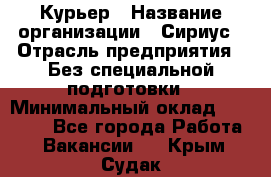 Курьер › Название организации ­ Сириус › Отрасль предприятия ­ Без специальной подготовки › Минимальный оклад ­ 80 000 - Все города Работа » Вакансии   . Крым,Судак